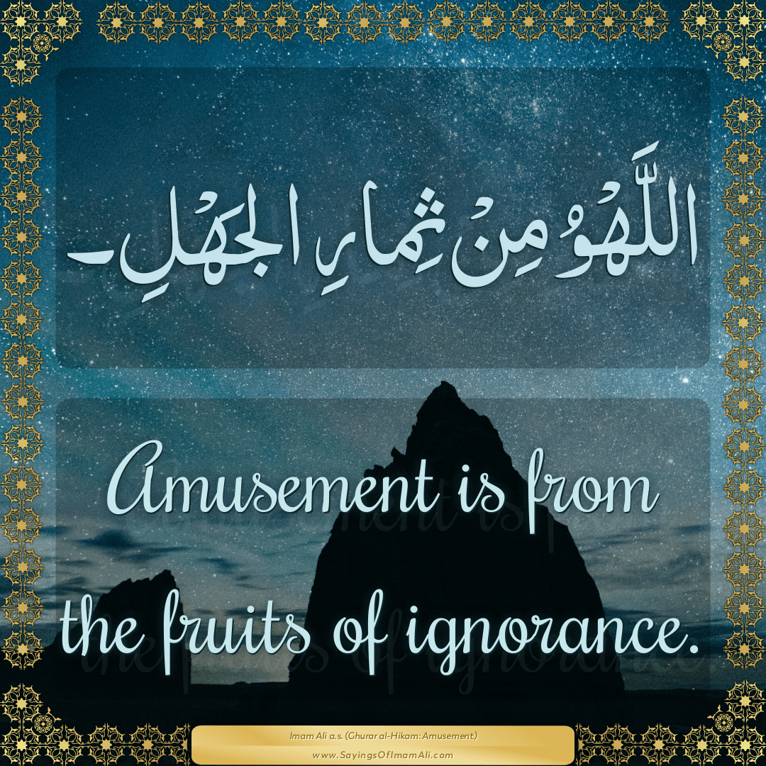 Amusement is from the fruits of ignorance.